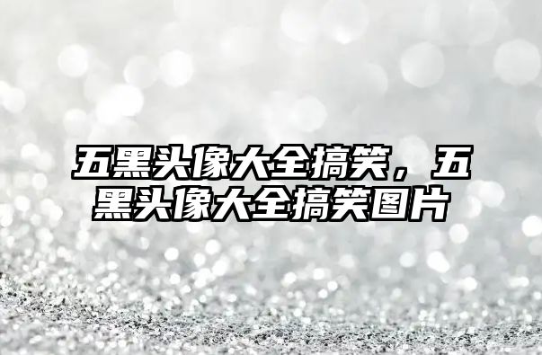 五黑頭像大全搞笑，五黑頭像大全搞笑圖片