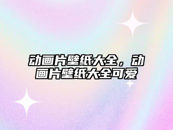 動畫片壁紙大全，動畫片壁紙大全可愛