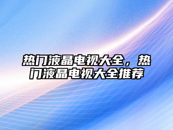 熱門液晶電視大全，熱門液晶電視大全推薦