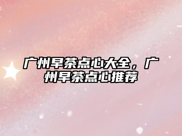 廣州早茶點心大全，廣州早茶點心推薦