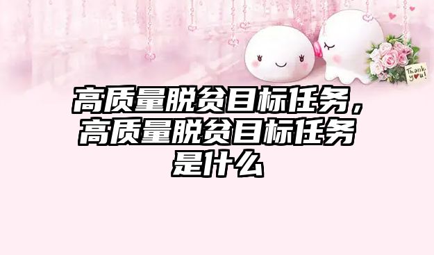 高質量脫貧目標任務，高質量脫貧目標任務是什么