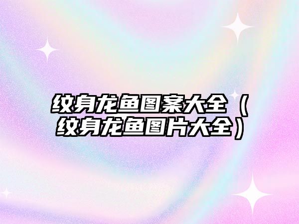 紋身龍魚圖案大全（紋身龍魚圖片大全）