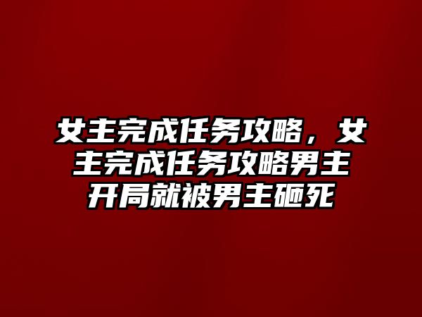 女主完成任務(wù)攻略，女主完成任務(wù)攻略男主開局就被男主砸死