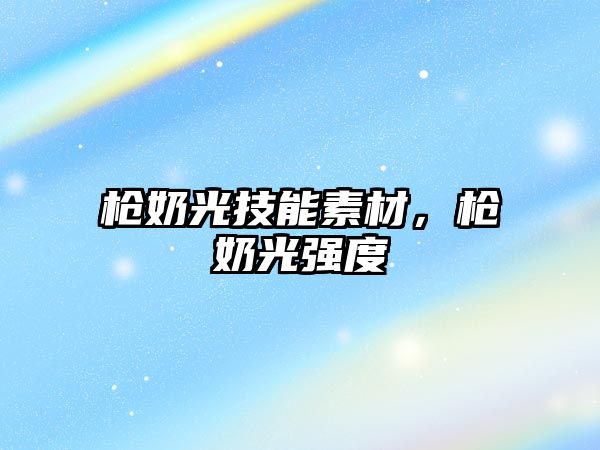槍奶光技能素材，槍奶光強度