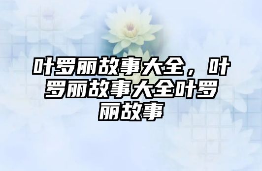 葉羅麗故事大全，葉羅麗故事大全葉羅麗故事