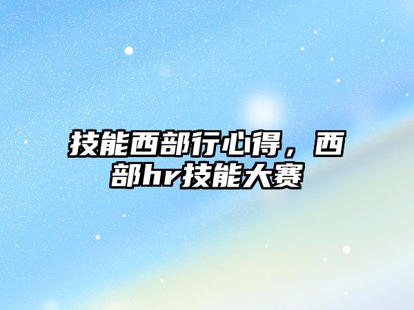 技能西部行心得，西部hr技能大賽