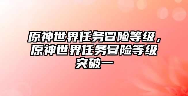 原神世界任務冒險等級，原神世界任務冒險等級突破一