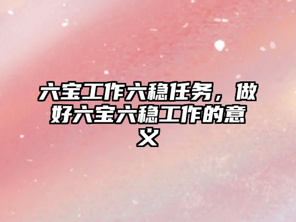 六寶工作六穩任務，做好六寶六穩工作的意義