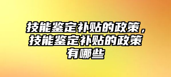 技能鑒定補貼的政策，技能鑒定補貼的政策有哪些