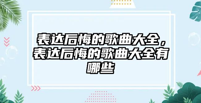 表達后悔的歌曲大全，表達后悔的歌曲大全有哪些