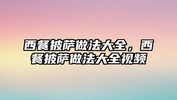 西餐披薩做法大全，西餐披薩做法大全視頻