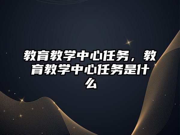 教育教學(xué)中心任務(wù)，教育教學(xué)中心任務(wù)是什么