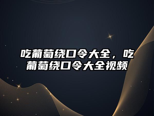 吃葡萄繞口令大全，吃葡萄繞口令大全視頻