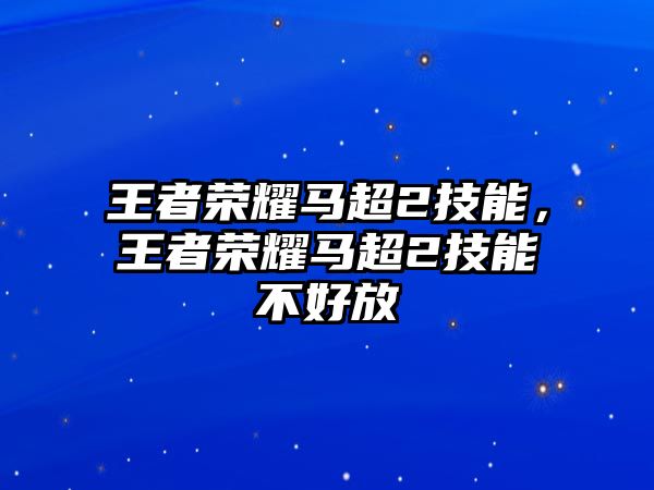 王者榮耀馬超2技能，王者榮耀馬超2技能不好放