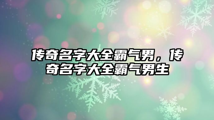 傳奇名字大全霸氣男，傳奇名字大全霸氣男生