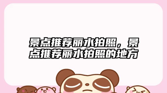 景點(diǎn)推薦麗水拍照，景點(diǎn)推薦麗水拍照的地方
