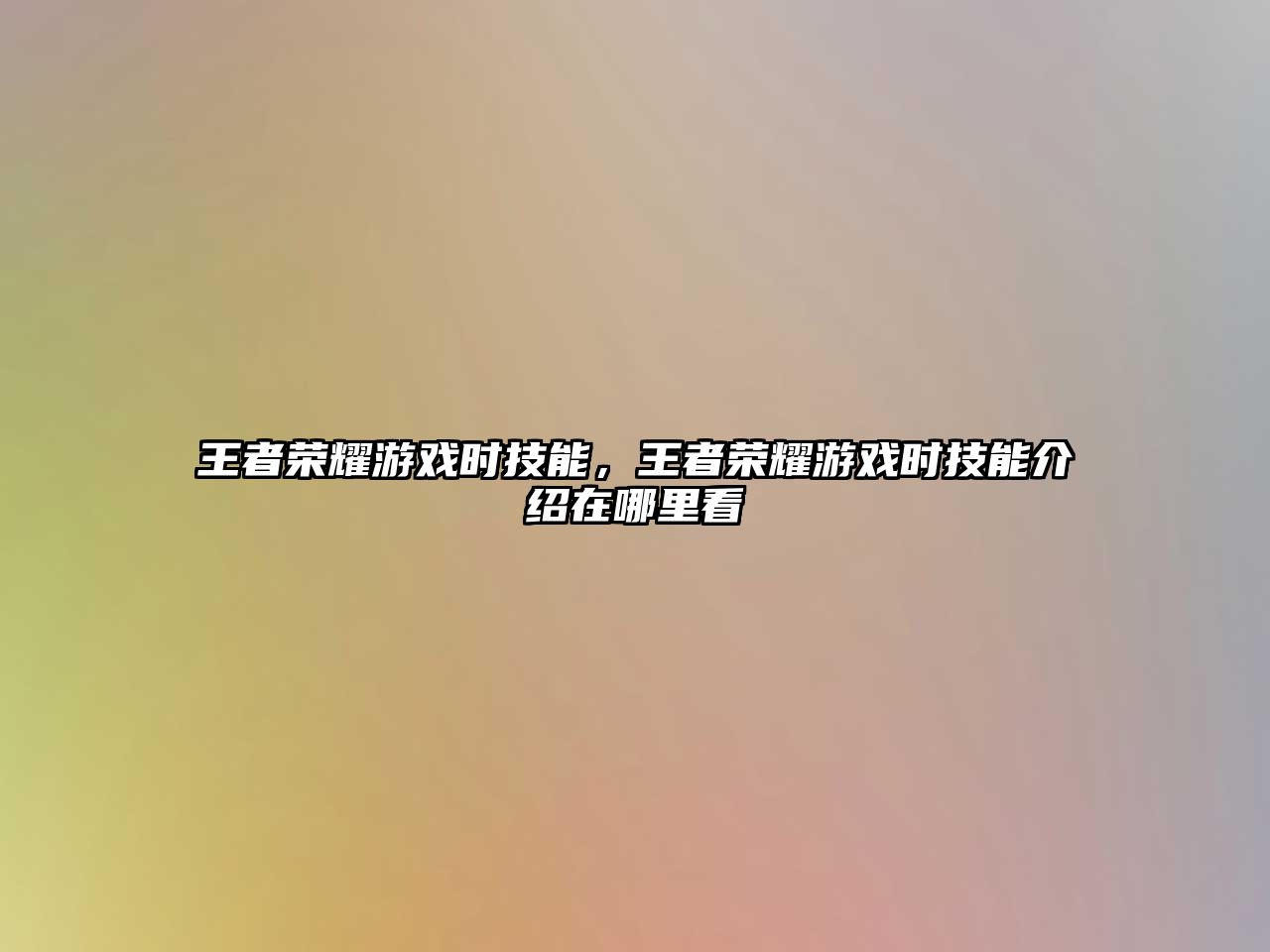 王者榮耀游戲時技能，王者榮耀游戲時技能介紹在哪里看