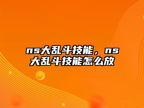 ns大亂斗技能，ns大亂斗技能怎么放