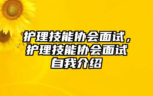 護(hù)理技能協(xié)會(huì)面試，護(hù)理技能協(xié)會(huì)面試自我介紹