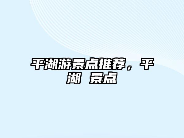 平湖游景點(diǎn)推薦，平湖 景點(diǎn)