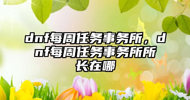 dnf每周任務事務所，dnf每周任務事務所所長在哪
