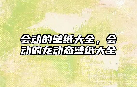 會(huì)動(dòng)的壁紙大全，會(huì)動(dòng)的龍動(dòng)態(tài)壁紙大全