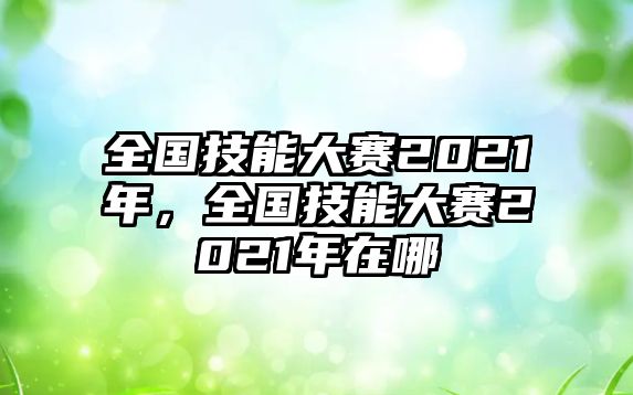 全國技能大賽2021年，全國技能大賽2021年在哪