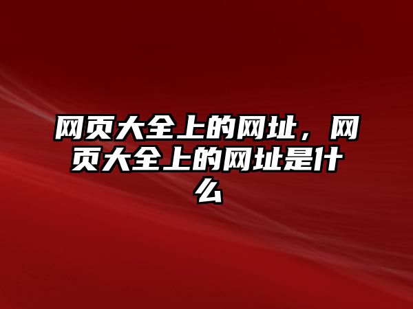 網(wǎng)頁大全上的網(wǎng)址，網(wǎng)頁大全上的網(wǎng)址是什么