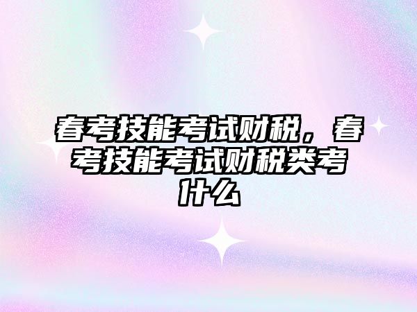 春考技能考試財(cái)稅，春考技能考試財(cái)稅類(lèi)考什么