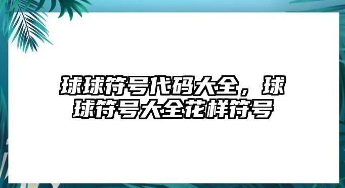 球球符號代碼大全，球球符號大全花樣符號