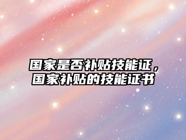 國家是否補貼技能證，國家補貼的技能證書