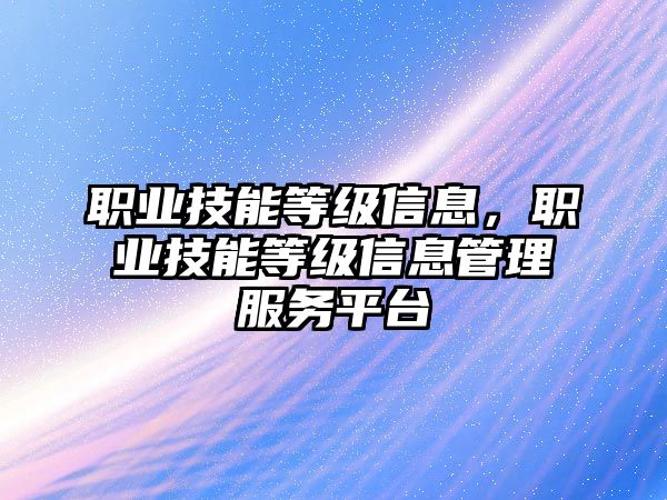 職業(yè)技能等級信息，職業(yè)技能等級信息管理服務平臺
