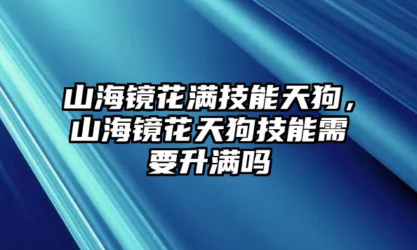 山海鏡花滿技能天狗，山海鏡花天狗技能需要升滿嗎