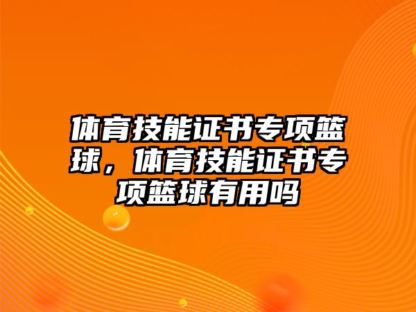 體育技能證書專項籃球，體育技能證書專項籃球有用嗎