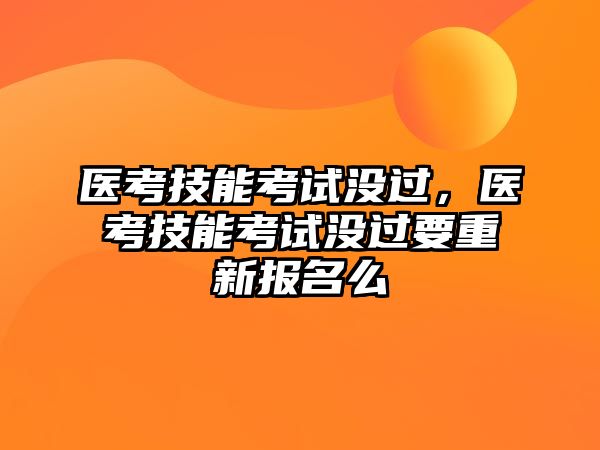 醫(yī)考技能考試沒過，醫(yī)考技能考試沒過要重新報(bào)名么