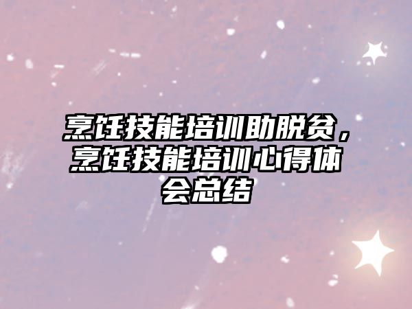 烹飪技能培訓(xùn)助脫貧，烹飪技能培訓(xùn)心得體會總結(jié)