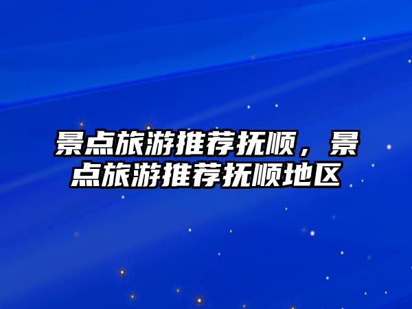 景點旅游推薦撫順，景點旅游推薦撫順地區