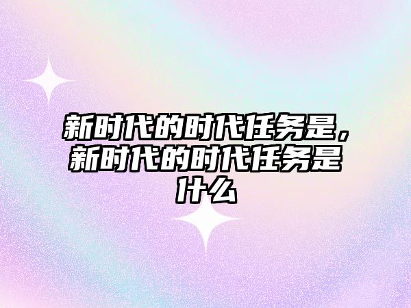 新時代的時代任務是，新時代的時代任務是什么