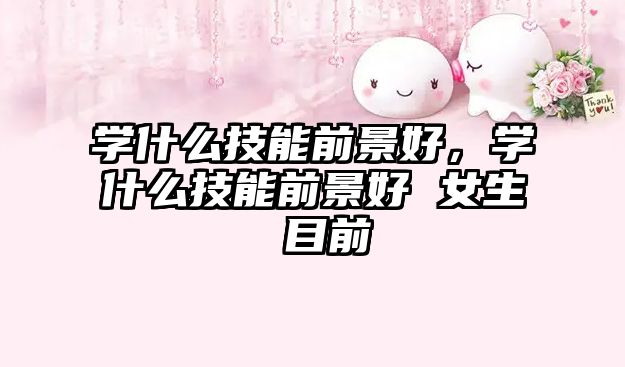 學什么技能前景好，學什么技能前景好 女生 目前