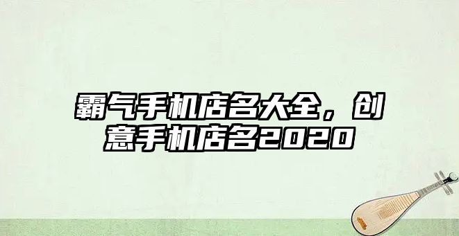霸氣手機店名大全，創意手機店名2020