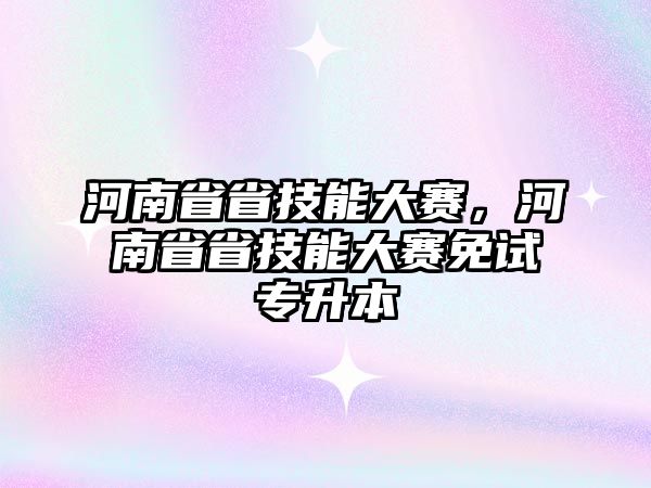 河南省省技能大賽，河南省省技能大賽免試專升本