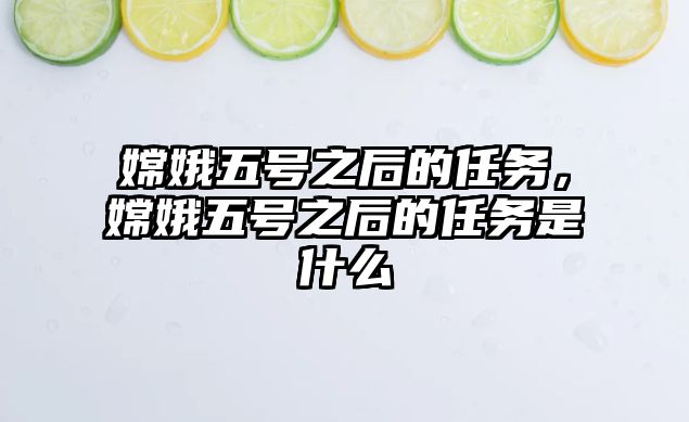 嫦娥五號之后的任務(wù)，嫦娥五號之后的任務(wù)是什么