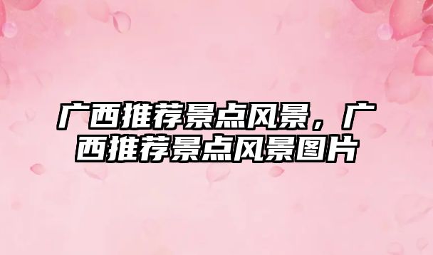 廣西推薦景點(diǎn)風(fēng)景，廣西推薦景點(diǎn)風(fēng)景圖片