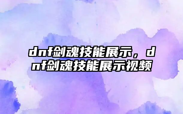 dnf劍魂技能展示，dnf劍魂技能展示視頻