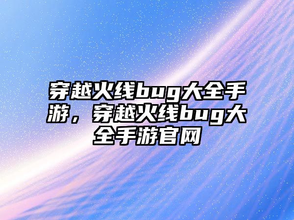 穿越火線bug大全手游，穿越火線bug大全手游官網(wǎng)