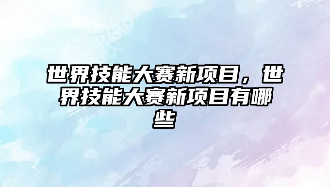 世界技能大賽新項目，世界技能大賽新項目有哪些