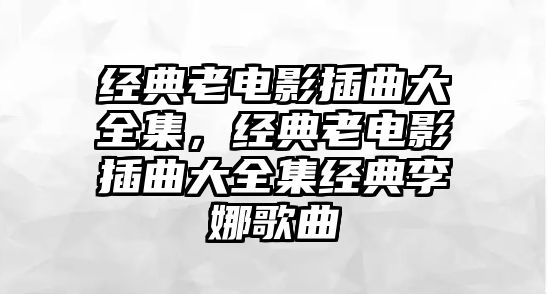 經典老電影插曲大全集，經典老電影插曲大全集經典李娜歌曲