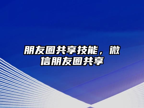 朋友圈共享技能，微信朋友圈共享