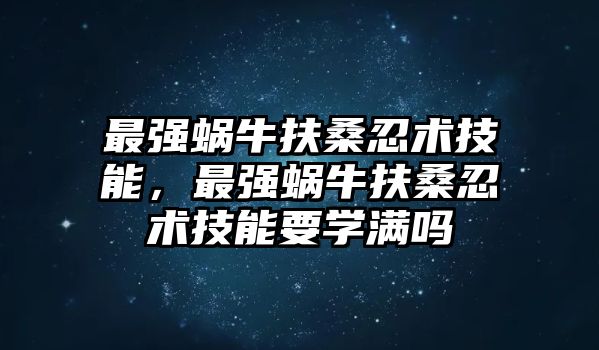 最強蝸牛扶桑忍術技能，最強蝸牛扶桑忍術技能要學滿嗎