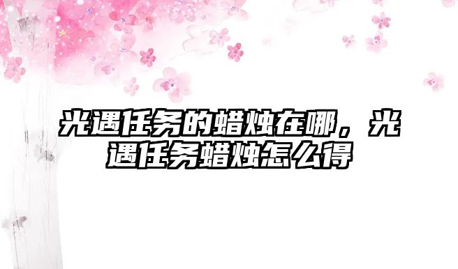 光遇任務的蠟燭在哪，光遇任務蠟燭怎么得